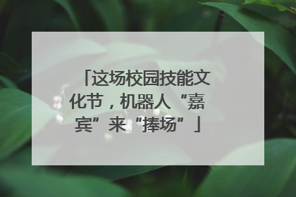 这场校园技能文化节，机器人“嘉宾”来“捧场”