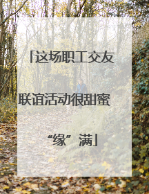 这场职工交友联谊活动很甜蜜“缘”满