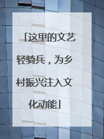 这里的文艺轻骑兵，为乡村振兴注入文化动能