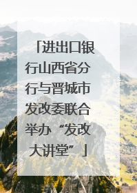 进出口银行山西省分行与晋城市发改委联合举办“发改大讲堂”