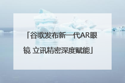 谷歌发布新一代AR眼镜 立讯精密深度赋能