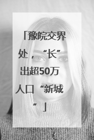 豫皖交界处，“长”出超50万人口“新城”