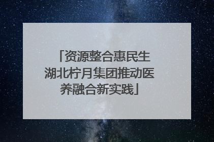 资源整合惠民生 湖北柠月集团推动医养融合新实践