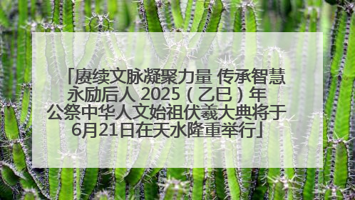赓续文脉凝聚力量 传承智慧永励后人 2025（乙巳）年公祭中华人文始祖伏羲大典将于6月21日在天水隆重举行