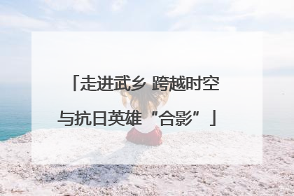 走进武乡 跨越时空与抗日英雄“合影”