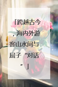 跨越古今，海内外游客山水间与屈子“对话”