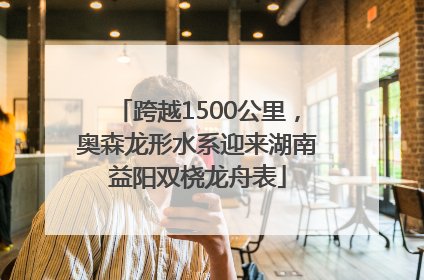 跨越1500公里，奥森龙形水系迎来湖南益阳双桡龙舟表