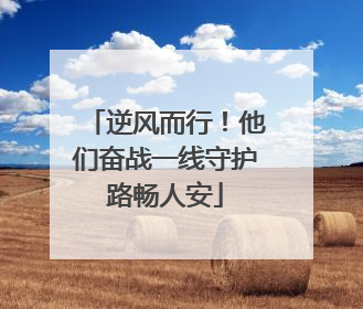 逆风而行！他们奋战一线守护路畅人安