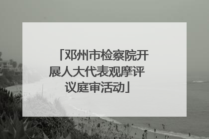 邓州市检察院开展人大代表观摩评议庭审活动