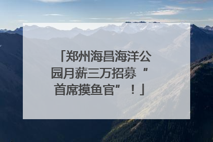 郑州海昌海洋公园月薪三万招募“首席摸鱼官”！