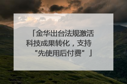 金华出台法规激活科技成果转化，支持“先使用后付费”