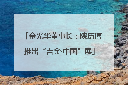 金光华董事长：陕历博推出“吉金·中国”展