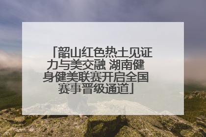 韶山红色热土见证力与美交融 湖南健身健美联赛开启全国赛事晋级通道