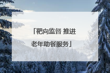 靶向监督 推进老年助餐服务