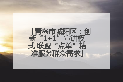 青岛市城阳区：创新“1+1”宣讲模式 联盟“点单”精准服务群众需求
