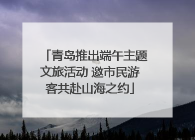 青岛推出端午主题文旅活动 邀市民游客共赴山海之约