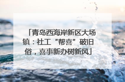 青岛西海岸新区大场镇：社工“帮喜”破旧俗，喜事新办树新风