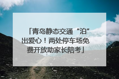青岛静态交通“泊”出爱心！两处停车场免费开放助家长陪考