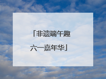 非遗端午趣 六一嘉年华
