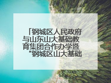 钢城区人民政府与山东山大基础教育集团合作办学暨“钢城区山大基础教育品质提升联盟”签约揭牌活动举行