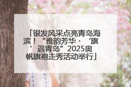银发风采点亮青岛海滨！“雅韵芳华・‘旗’遇青岛”2025奥帆旗袍走秀活动举行