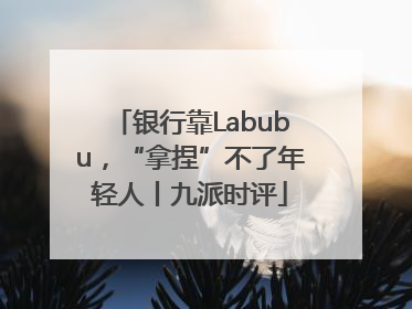 银行靠Labubu，“拿捏”不了年轻人丨九派时评