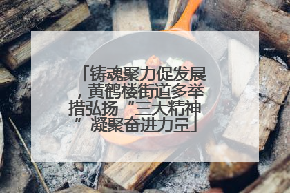 铸魂聚力促发展，黄鹤楼街道多举措弘扬“三大精神”凝聚奋进力量
