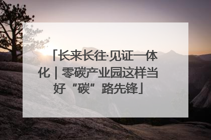 长来长往·见证一体化｜零碳产业园这样当好“碳”路先锋