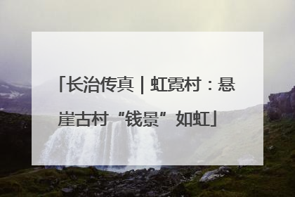 长治传真｜虹霓村：悬崖古村“钱景”如虹