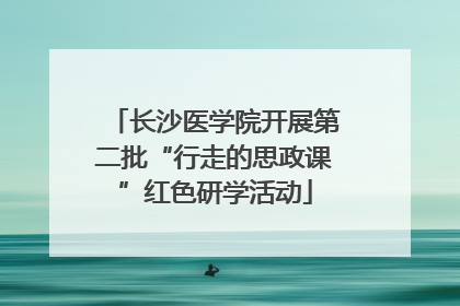 长沙医学院开展第二批“行走的思政课”红色研学活动