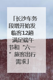 长沙车务段增开始发临客12趟 满足端午节和“六一”旅客出行需求