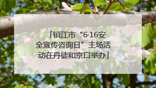 镇江市“6·16安全宣传咨询日”主场活动在丹徒和京口举办