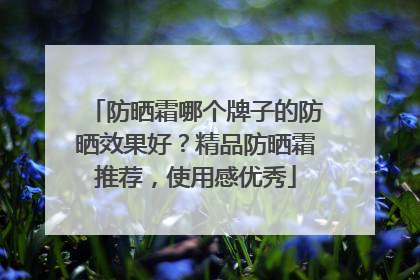 防晒霜哪个牌子的防晒效果好？精品防晒霜推荐，使用感优秀