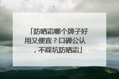 防晒霜哪个牌子好用又便宜？口碑公认，不踩坑防晒霜