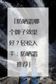 防晒霜哪个牌子效果好？轻松入手：防晒霜推荐