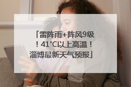 雷阵雨+阵风9级！41℃以上高温！淄博最新天气预报
