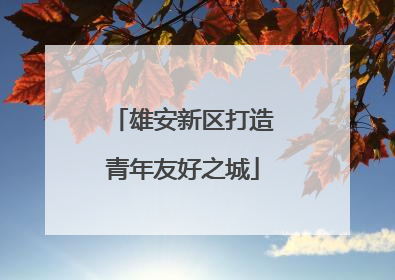 雄安新区打造青年友好之城