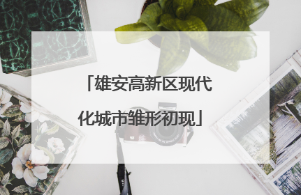 雄安高新区现代化城市雏形初现
