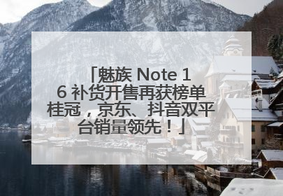 魅族 Note 16 补货开售再获榜单桂冠，京东、抖音双平台销量领先！