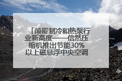颠覆制冷和热泵行业新高度——信然压缩机推出节能30%以上磁悬浮中央空调和磁悬浮热泵