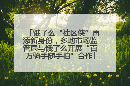 饿了么“社区侠”再添新身份，多地市场监管局与饿了么开展“百万骑手随手拍”合作