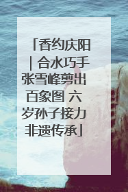 香约庆阳｜合水巧手张雪峰剪出百象图 六岁孙子接力非遗传承