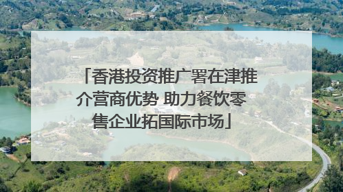 香港投资推广署在津推介营商优势 助力餐饮零售企业拓国际市场