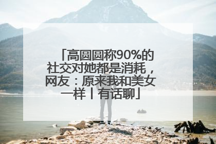 高圆圆称90%的社交对她都是消耗，网友：原来我和美女一样丨有话聊