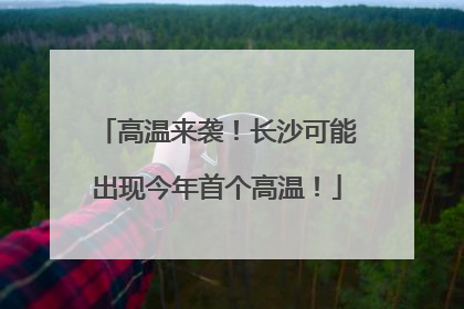 高温来袭！长沙可能出现今年首个高温！