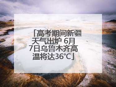 高考期间新疆天气出炉 6月7日乌鲁木齐高温将达36℃