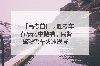 高考首日，赶考车在暴雨中抛锚，民警驾驶警车火速送考