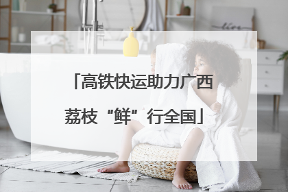 高铁快运助力广西荔枝“鲜”行全国