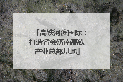 高铁河滨国际：打造省会济南高铁产业总部基地