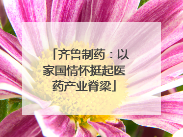 齐鲁制药：以家国情怀挺起医药产业脊梁